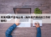 开海外房产咨询公司（海外房产顾问的工作好做吗）