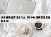 城中村租房要注意什么（城中村租房要注意什么事项）
