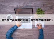 海外房产高端客户拓展（海外房产渠道推广）