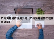 广州海外房产投资公司（广州海外装饰工程有限公司）