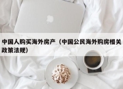 中国人购买海外房产（中国公民海外购房相关政策法规）