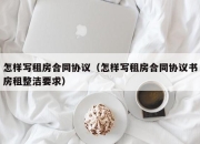 怎样写租房合同协议（怎样写租房合同协议书房租整洁要求）
