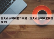恒大山水城别墅二手房（恒大山水城别墅房价多少）