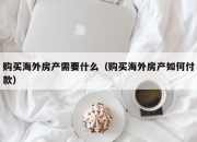购买海外房产需要什么（购买海外房产如何付款）