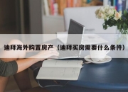 迪拜海外购置房产（迪拜买房需要什么条件）
