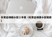 石家庄绿园小区二手房（石家庄绿源小区租房）