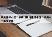 银川唐徕小区二手房（银川唐徕小区二手房小平米多少钱）