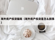 海外房产投资骗局（海外房产投资是怎么回事）