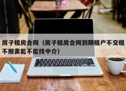 房子租房合同（房子租房合同到期租户不交租不搬离能不能找中介）
