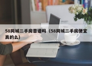 58同城二手房靠谱吗（58同城二手房便宜真的么）