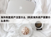 海外购置房产注意什么（购买海外房产需要什么条件）