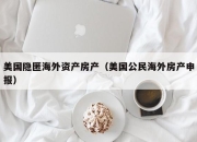 美国隐匿海外资产房产（美国公民海外房产申报）