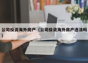 公司投资海外房产（公司投资海外房产违法吗）