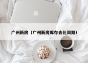 广州新房（广州新房库存去化周期）