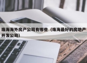 珠海海外房产公司有哪些（珠海最好的房地产开发公司）