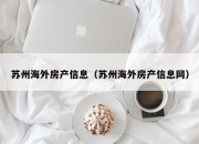 苏州海外房产信息（苏州海外房产信息网）