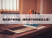 海外房产的收益（海外房产的收益怎么算）