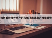 如何看待海外房产的市场（海外房产投资趋势）