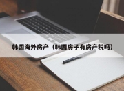 韩国海外房产（韩国房子有房产税吗）