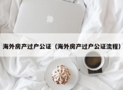 海外房产过户公证（海外房产过户公证流程）