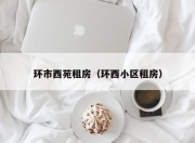 环市西苑租房（环西小区租房）