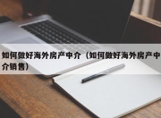如何做好海外房产中介（如何做好海外房产中介销售）