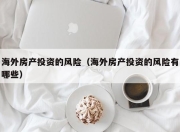 海外房产投资的风险（海外房产投资的风险有哪些）