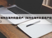 如何在海外购置房产（如何在海外购置房产税）