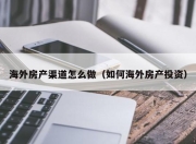 海外房产渠道怎么做（如何海外房产投资）