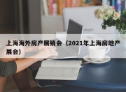 上海海外房产展销会（2021年上海房地产展会）