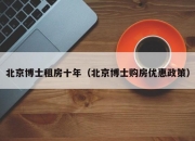 北京博士租房十年（北京博士购房优惠政策）