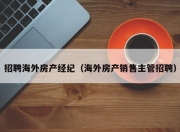 招聘海外房产经纪（海外房产销售主管招聘）