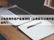 公务员海外房产能查到吗（公务员可以海外置业吗?）