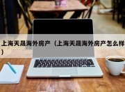 上海天晟海外房产（上海天晟海外房产怎么样）