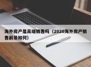 海外房产是高端销售吗（2020海外房产销售前景如何）