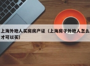上海外地人买房房产证（上海房子外地人怎么才可以买）