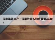 深圳海外房产（深圳外国人购房政策2020）