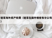 链家海外房产税费（链家在国外哪些有分公司）