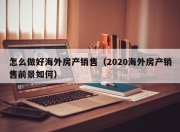 怎么做好海外房产销售（2020海外房产销售前景如何）