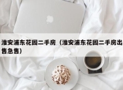 淮安浦东花园二手房（淮安浦东花园二手房出售急售）