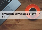 怀宁高河租房（怀宁高河租房子200元一个月）