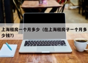 上海租房一个月多少（在上海租房子一个月多少钱?）