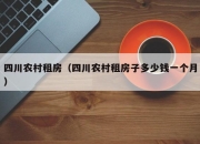 四川农村租房（四川农村租房子多少钱一个月）