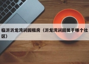 临沂沂龙湾润园租房（沂龙湾润园属于哪个社区）