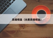 高端楼盘（太原高端楼盘）