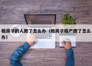 租房子的人跑了怎么办（租房子租户跑了怎么办）