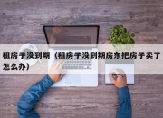 租房子没到期（租房子没到期房东把房子卖了怎么办）