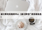 浦江黄宅出租房中心（浦江黄宅厂房出租信息）