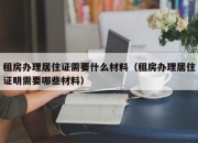 租房办理居住证需要什么材料（租房办理居住证明需要哪些材料）