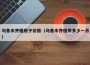 乌鲁木齐租房子价格（乌鲁木齐租房多少一月）